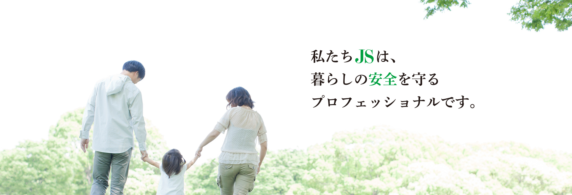 私たち'JS'は、暮らしの“安全”を守るプロフェッショナルです。